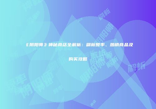 《阴阳师》神秘商店全解析：刷新频率、热销商品及购买攻略