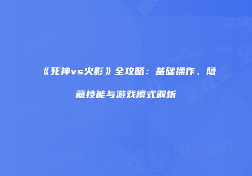 《死神vs火影》全攻略：基础操作、隐藏技能与游戏模式解析