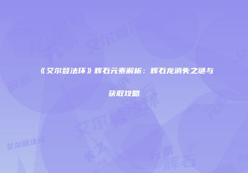 《艾尔登法环》辉石元素解析：辉石龙消失之谜与获取攻略