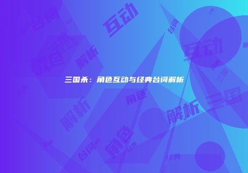 三国杀：角色互动与经典台词解析
