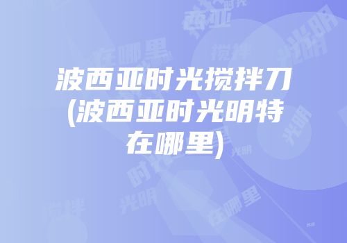 波西亚时光搅拌刀(波西亚时光明特在哪里)