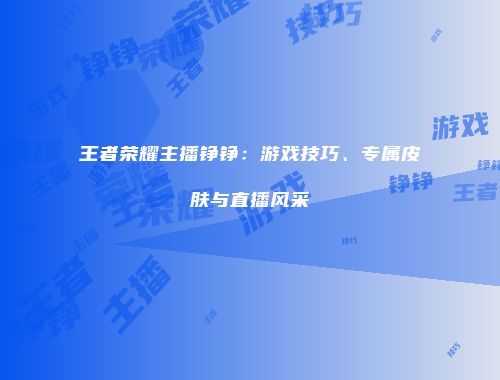 王者荣耀主播铮铮：游戏技巧、专属皮肤与直播风采