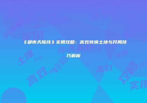 《都市天际线》实用攻略：高效转换土地与开局技巧解析