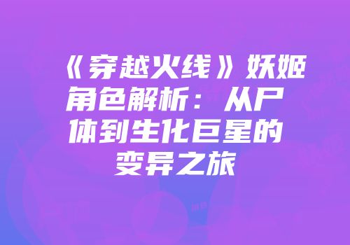 《穿越火线》妖姬角色解析：从尸体到生化巨星的变异之旅