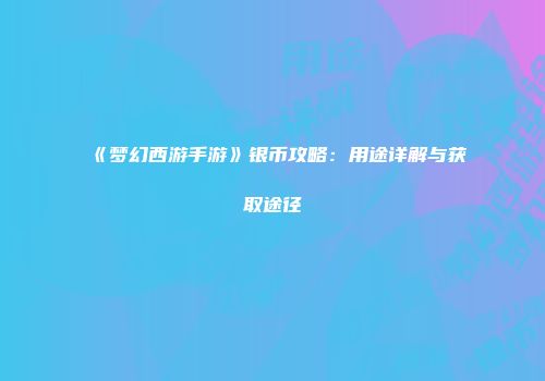 《梦幻西游手游》银币攻略：用途详解与获取途径