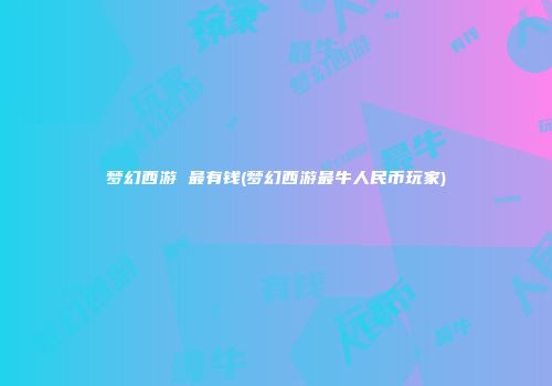 梦幻西游 最有钱(梦幻西游最牛人民币玩家)