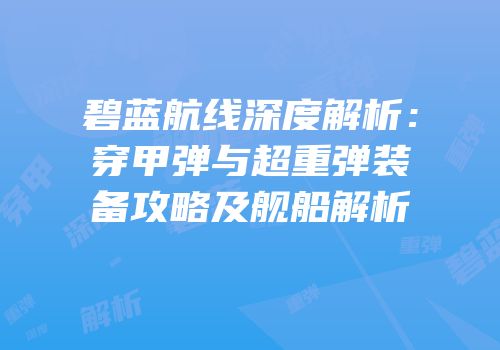 碧蓝航线深度解析：穿甲弹与超重弹装备攻略及舰船解析