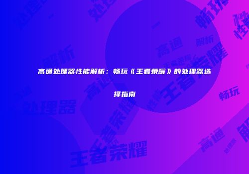 高通处理器性能解析：畅玩《王者荣耀》的处理器选择指南