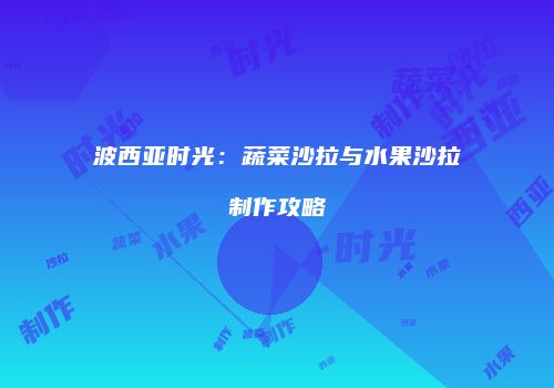 波西亚时光：蔬菜沙拉与水果沙拉制作攻略