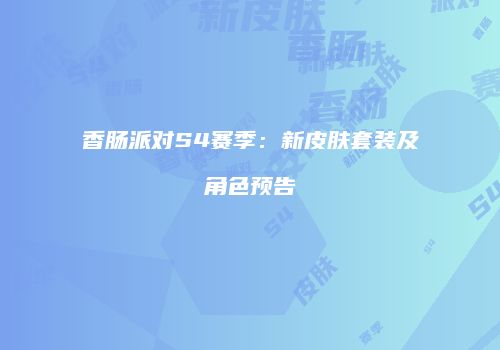 香肠派对S4赛季：新皮肤套装及角色预告