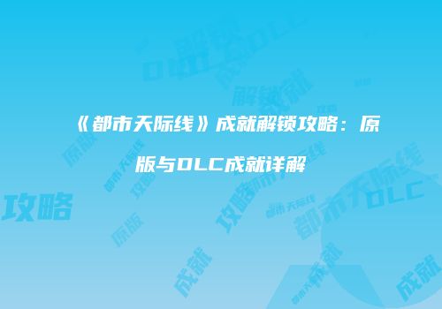 《都市天际线》成就解锁攻略：原版与DLC成就详解