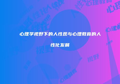 心理学视野下的人性观与心理教育的人性化发展