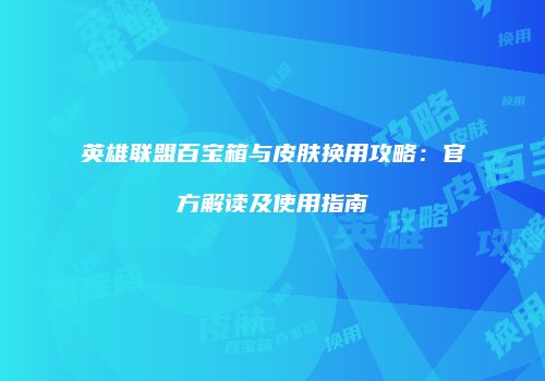 英雄联盟百宝箱与皮肤换用攻略：官方解读及使用指南