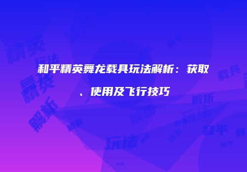 和平精英舞龙载具玩法解析：获取、使用及飞行技巧