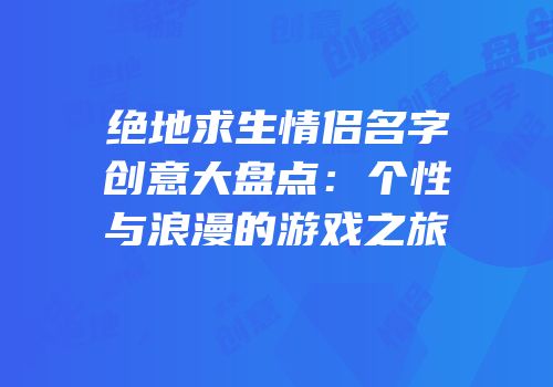 绝地求生情侣名字创意大盘点：个性与浪漫的游戏之旅