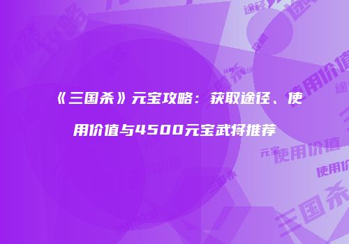 《三国杀》元宝攻略：获取途径、使用价值与4500元宝武将推荐