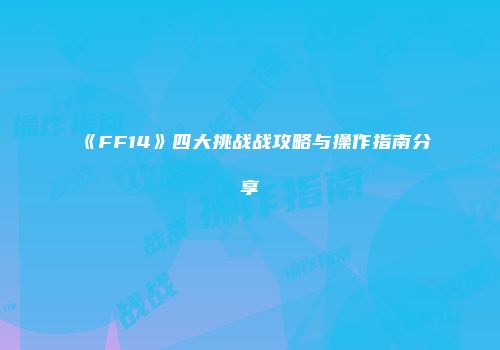 《FF14》四大挑战战攻略与操作指南分享