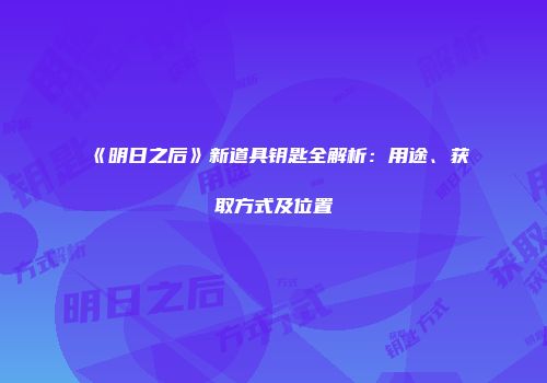 《明日之后》新道具钥匙全解析：用途、获取方式及位置