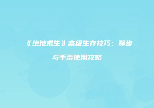 《绝地求生》高级生存技巧：静步与手雷使用攻略