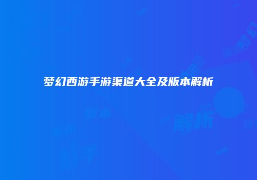 梦幻西游手游渠道大全及版本解析
