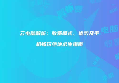 云电脑解析：收费模式、优势及手机畅玩绝地求生指南