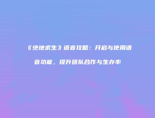 《绝地求生》语音攻略：开启与使用语音功能，提升团队合作与生存率