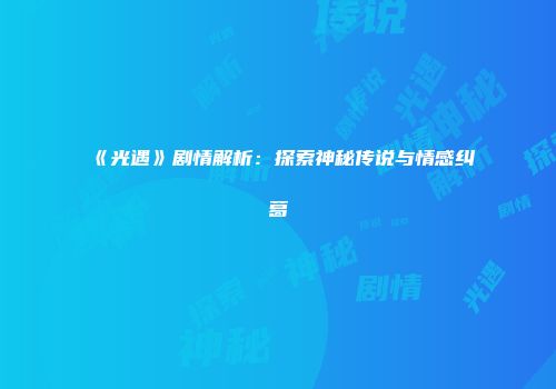 《光遇》剧情解析：探索神秘传说与情感纠葛