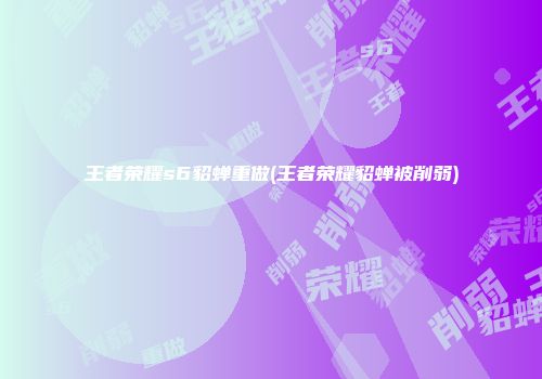 王者荣耀s6貂蝉重做(王者荣耀貂蝉被削弱)