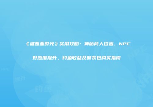 《波西亚时光》实用攻略：神秘商人位置、NPC好感度提升、钓鱼收益及时装包购买指南