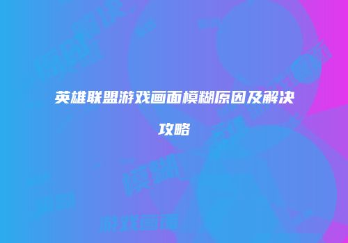 英雄联盟游戏画面模糊原因及解决攻略