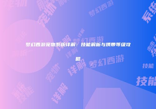 梦幻西游宠物系统详解：技能解析与携带等级攻略