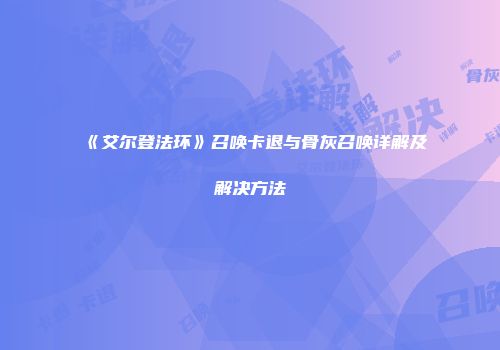 《艾尔登法环》召唤卡退与骨灰召唤详解及解决方法