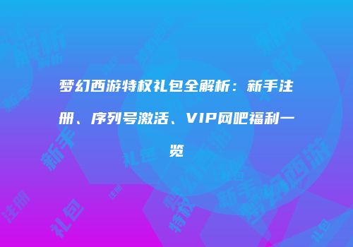 梦幻西游特权礼包全解析：新手注册、序列号激活、VIP网吧福利一览