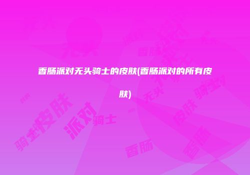 香肠派对无头骑士的皮肤(香肠派对的所有皮肤)