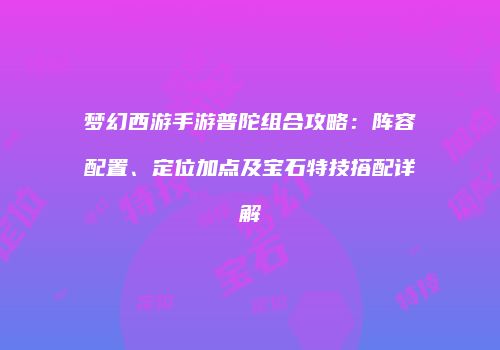 梦幻西游手游普陀组合攻略：阵容配置、定位加点及宝石特技搭配详解