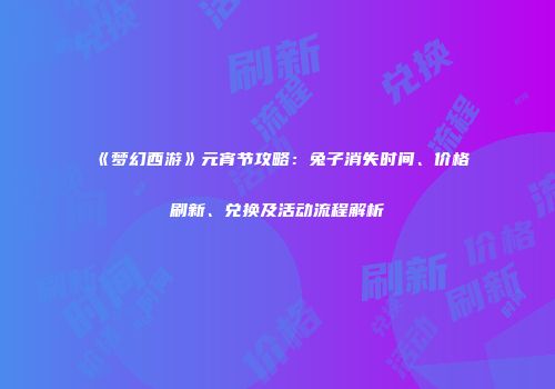 《梦幻西游》元宵节攻略：兔子消失时间、价格刷新、兑换及活动流程解析