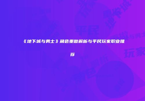 《地下城与勇士》角色重做解析与平民玩家职业推荐
