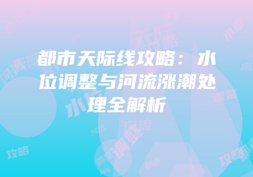 都市天际线攻略：水位调整与河流涨潮处理全解析