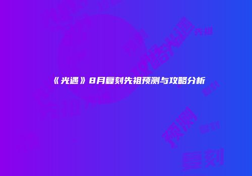 《光遇》8月复刻先祖预测与攻略分析
