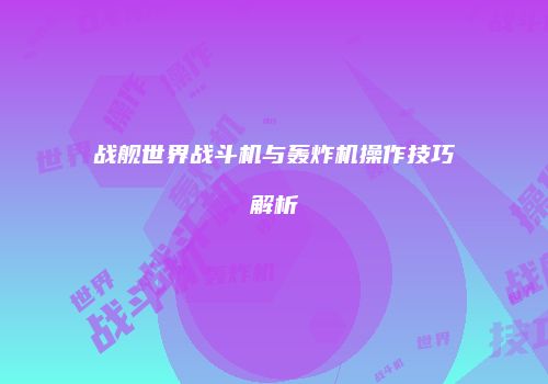 战舰世界战斗机与轰炸机操作技巧解析