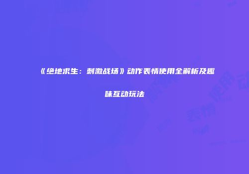 《绝地求生：刺激战场》动作表情使用全解析及趣味互动玩法