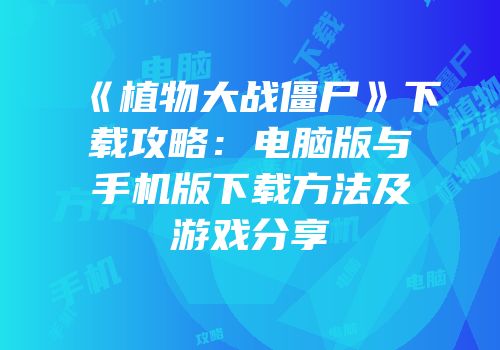 《植物大战僵尸》下载攻略：电脑版与手机版下载方法及游戏分享