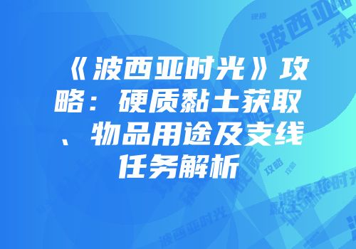 《波西亚时光》攻略：硬质黏土获取、物品用途及支线任务解析