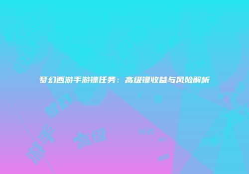 梦幻西游手游镖任务：高级镖收益与风险解析