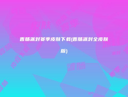 香肠派对赛季皮肤下载(香肠派对全皮肤版)