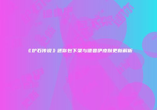 《炉石传说》迷你包下架与德鲁伊皮肤更新解析