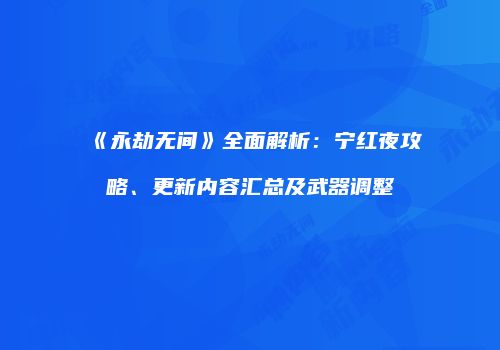 《永劫无间》全面解析：宁红夜攻略、更新内容汇总及武器调整