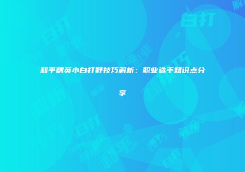 和平精英小白打野技巧解析：职业选手知识点分享