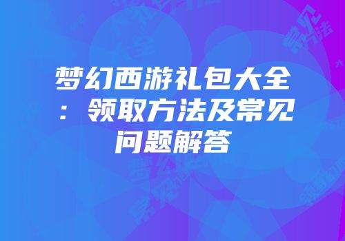 梦幻西游礼包大全：领取方法及常见问题解答