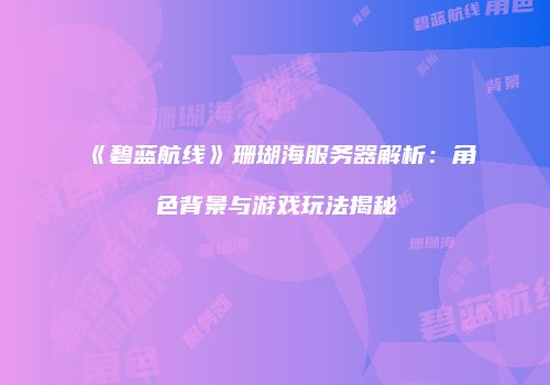 《碧蓝航线》珊瑚海服务器解析：角色背景与游戏玩法揭秘